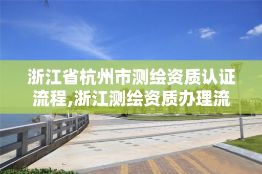 浙江省杭州市测绘资质认证流程,浙江测绘资质办理流程。