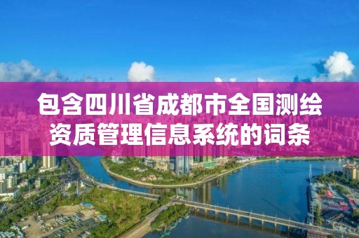 包含四川省成都市全国测绘资质管理信息系统的词条