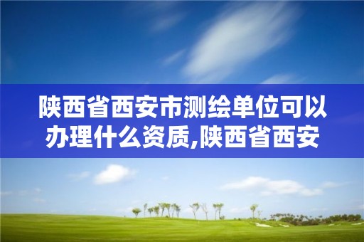 陕西省西安市测绘单位可以办理什么资质,陕西省西安市测绘单位可以办理什么资质。