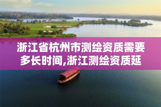 浙江省杭州市测绘资质需要多长时间,浙江测绘资质延期公告。