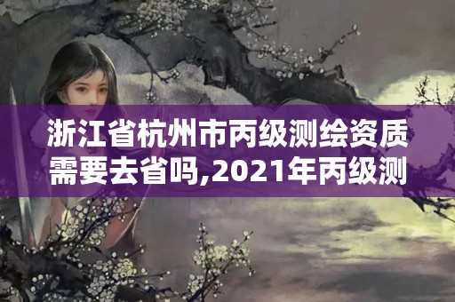 浙江省杭州市丙级测绘资质需要去省吗,2021年丙级测绘资质申请需要什么条件。