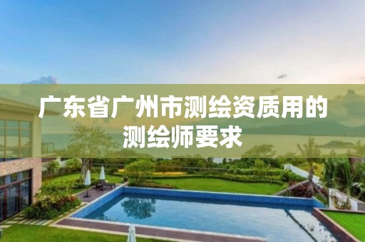 广东省广州市测绘资质用的测绘师要求