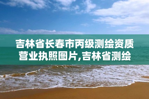 吉林省长春市丙级测绘资质营业执照图片,吉林省测绘资质查询。