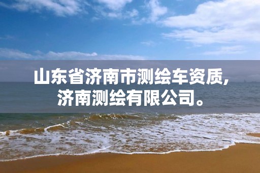 山东省济南市测绘车资质,济南测绘有限公司。