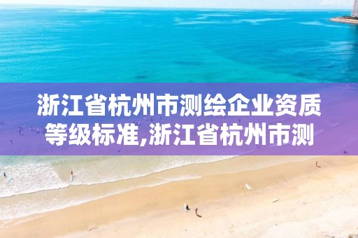 浙江省杭州市测绘企业资质等级标准,浙江省杭州市测绘企业资质等级标准是多少。