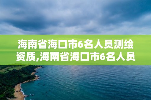 海南省海口市6名人员测绘资质,海南省海口市6名人员测绘资质公示。