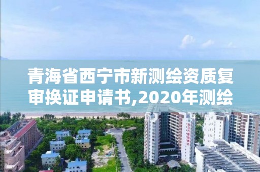 青海省西宁市新测绘资质复审换证申请书,2020年测绘资质换证。