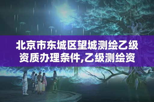 北京市东城区望城测绘乙级资质办理条件,乙级测绘资质单位名录。