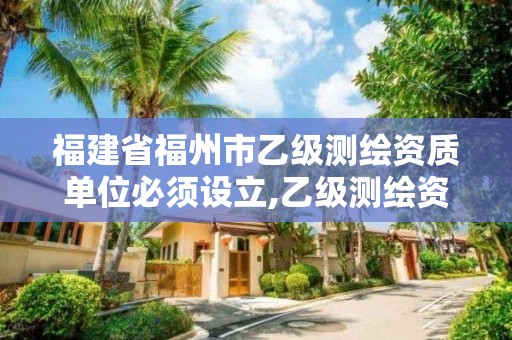 福建省福州市乙级测绘资质单位必须设立,乙级测绘资质申报。