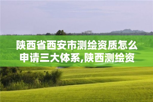 陕西省西安市测绘资质怎么申请三大体系,陕西测绘资质单位名单。