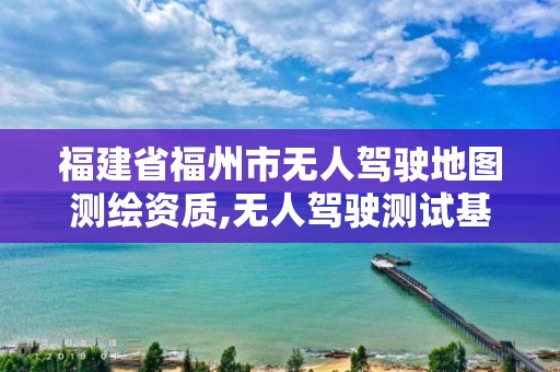 福建省福州市无人驾驶地图测绘资质,无人驾驶测试基地。