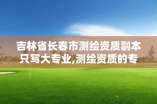 吉林省长春市测绘资质副本只写大专业,测绘资质的专业范围。