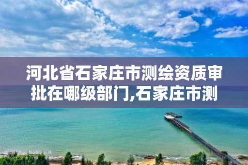 河北省石家庄市测绘资质审批在哪级部门,石家庄市测绘公司招聘。