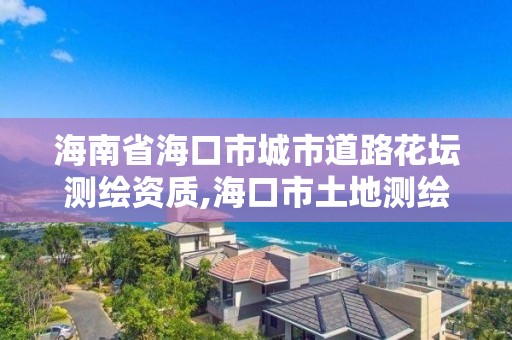 海南省海口市城市道路花坛测绘资质,海口市土地测绘院电话。