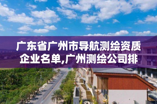 广东省广州市导航测绘资质企业名单,广州测绘公司排名。