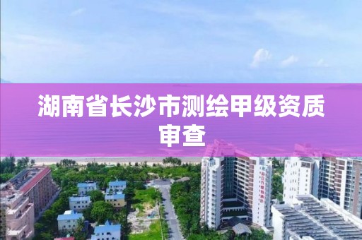 湖南省长沙市测绘甲级资质审查