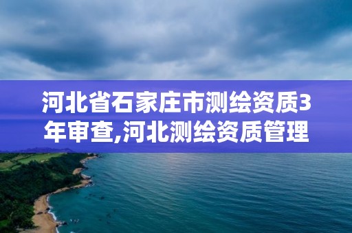 河北省石家庄市测绘资质3年审查,河北测绘资质管理系统。