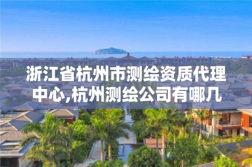 浙江省杭州市测绘资质代理中心,杭州测绘公司有哪几家。