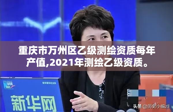 重庆市万州区乙级测绘资质每年产值,2021年测绘乙级资质。