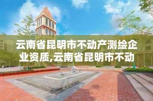 云南省昆明市不动产测绘企业资质,云南省昆明市不动产测绘企业资质查询。