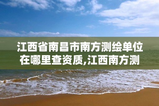 江西省南昌市南方测绘单位在哪里查资质,江西南方测绘院是政府吗。