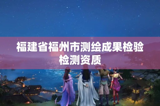 福建省福州市测绘成果检验检测资质