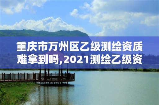 重庆市万州区乙级测绘资质难拿到吗,2021测绘乙级资质要求。