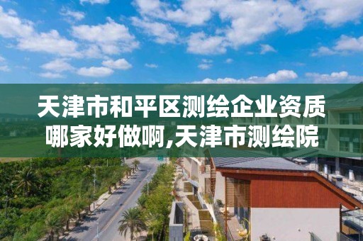 天津市和平区测绘企业资质哪家好做啊,天津市测绘院怎么样。