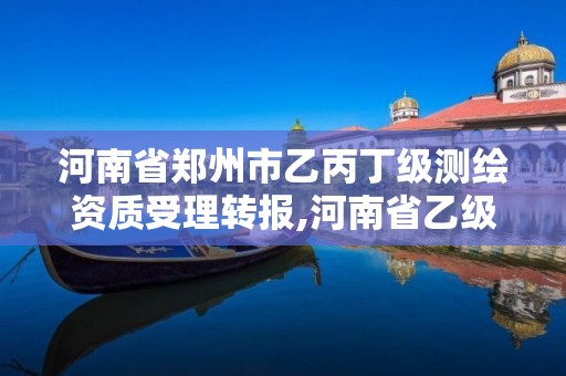 河南省郑州市乙丙丁级测绘资质受理转报,河南省乙级测绘公司有多少家。