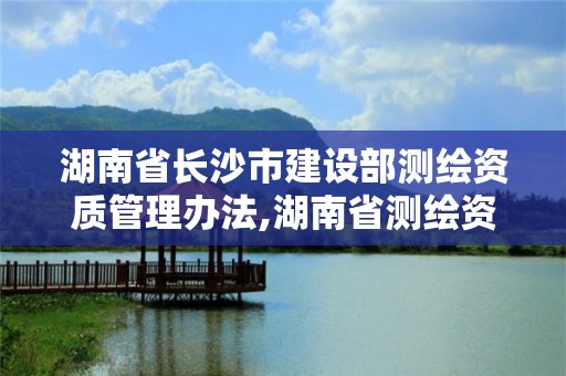 湖南省长沙市建设部测绘资质管理办法,湖南省测绘资质查询。