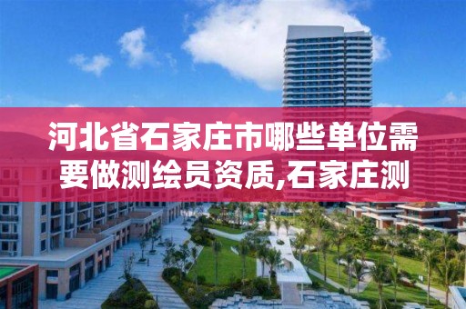 河北省石家庄市哪些单位需要做测绘员资质,石家庄测绘资质代办。