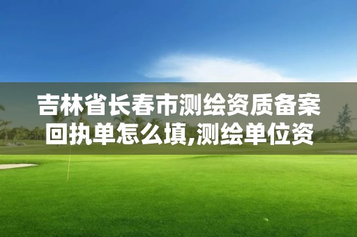 吉林省长春市测绘资质备案回执单怎么填,测绘单位资质备案登记表。