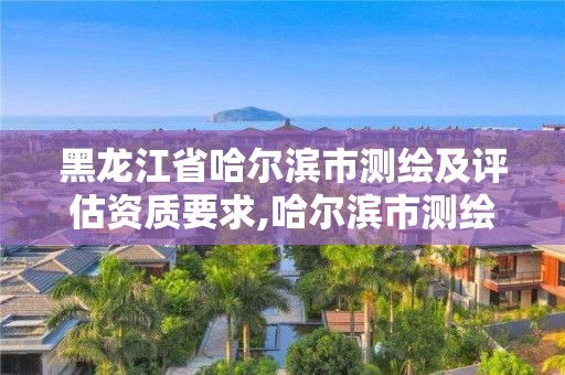 黑龙江省哈尔滨市测绘及评估资质要求,哈尔滨市测绘公司。