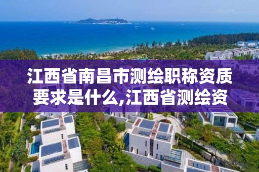 江西省南昌市测绘职称资质要求是什么,江西省测绘资质单位公示名单。