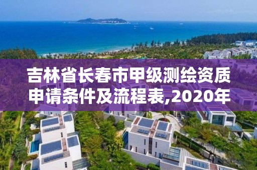 吉林省长春市甲级测绘资质申请条件及流程表,2020年测绘甲级资质条件。