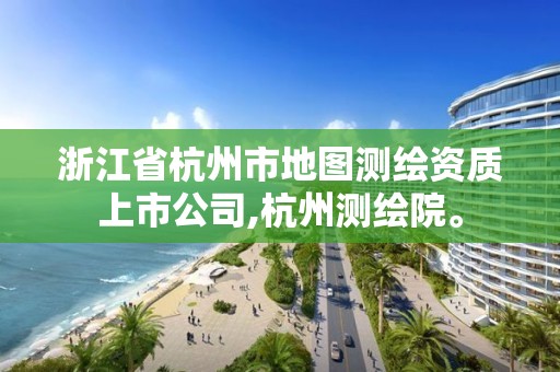 浙江省杭州市地图测绘资质上市公司,杭州测绘院。