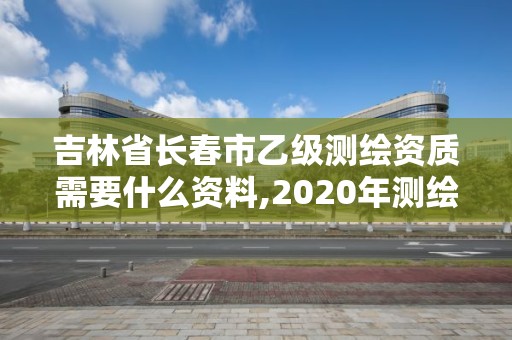 吉林省长春市乙级测绘资质需要什么资料,2020年测绘乙级资质申报条件。