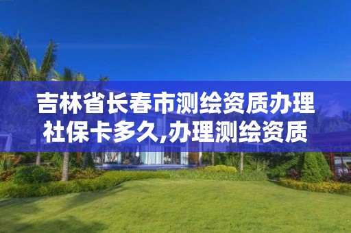 吉林省长春市测绘资质办理社保卡多久,办理测绘资质需要多少钱。