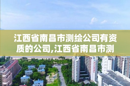 江西省南昌市测绘公司有资质的公司,江西省南昌市测绘公司有资质的公司有哪些。