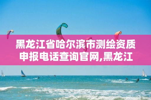 黑龙江省哈尔滨市测绘资质申报电话查询官网,黑龙江省哈尔滨市测绘局。