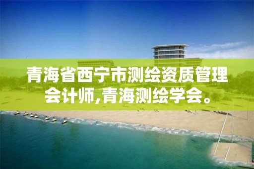 青海省西宁市测绘资质管理会计师,青海测绘学会。