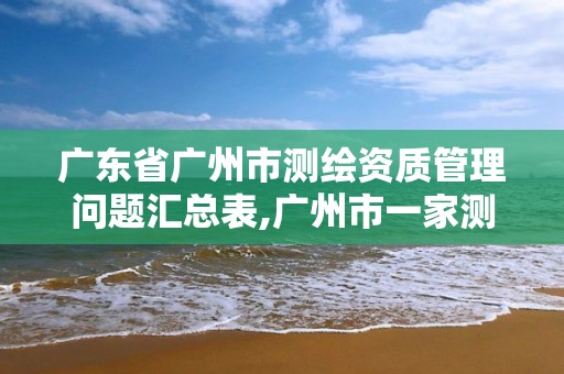 广东省广州市测绘资质管理问题汇总表,广州市一家测绘资质单位。