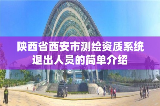 陕西省西安市测绘资质系统退出人员的简单介绍