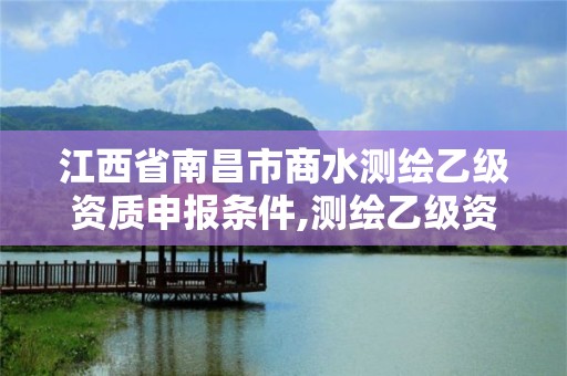 江西省南昌市商水测绘乙级资质申报条件,测绘乙级资质业务范围。