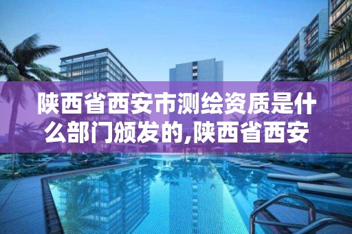 陕西省西安市测绘资质是什么部门颁发的,陕西省西安市测绘资质是什么部门颁发的证件。