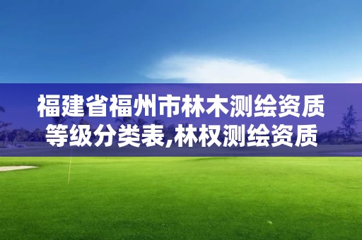 福建省福州市林木测绘资质等级分类表,林权测绘资质。