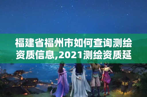 福建省福州市如何查询测绘资质信息,2021测绘资质延期公告福建省。