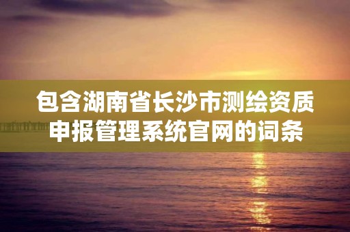 包含湖南省长沙市测绘资质申报管理系统官网的词条