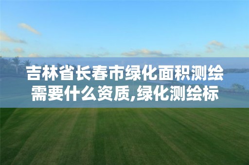 吉林省长春市绿化面积测绘需要什么资质,绿化测绘标准。