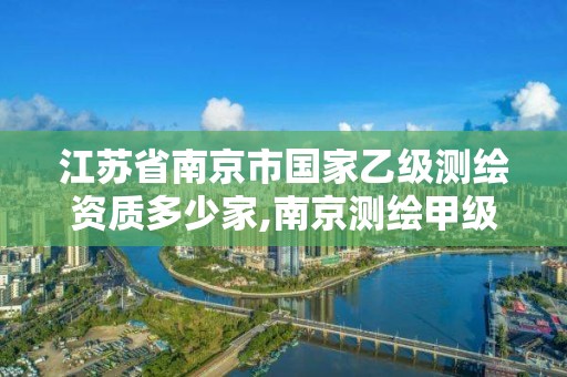 江苏省南京市国家乙级测绘资质多少家,南京测绘甲级多少家。